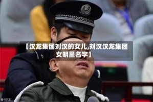 【汉龙集团刘汉的女儿,刘汉汉龙集团女明星名字】