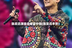 陈奕迅演唱会被竖中指(陈奕迅手势)