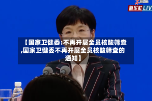 【国家卫健委:不再开展全员核酸筛查,国家卫健委不再开展全员核酸筛查的通知】