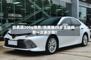 凯美瑞200g保养/凯美瑞20豪华版保养一次多少钱?