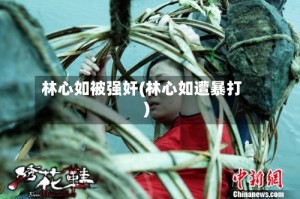 林心如被强奸(林心如遭暴打)