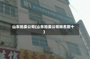 山东拍卖公司(山东拍卖公司排名前十)