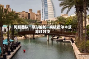 阿联酋以“隐形油轮”突破霍尔木兹海峡封锁