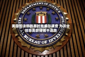 美国司法部放弃对鲍威尔调查 为沃什领导美联储铺平道路