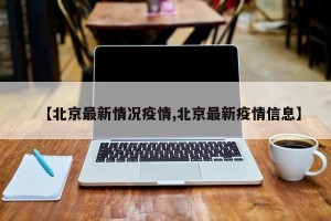 【北京最新情况疫情,北京最新疫情信息】