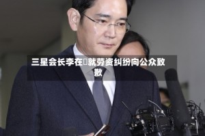三星会长李在镕就劳资纠纷向公众致歉