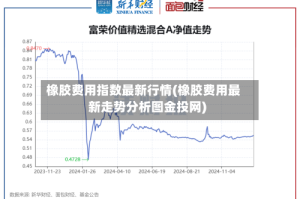 橡胶费用指数最新行情(橡胶费用最新走势分析图金投网)