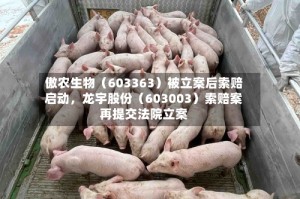 傲农生物（603363）被立案后索赔启动，龙宇股份（603003）索赔案再提交法院立案