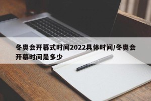 冬奥会开幕式时间2022具体时间/冬奥会开幕时间是多少