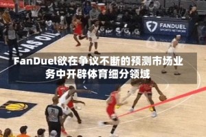 FanDuel欲在争议不断的预测市场业务中开辟体育细分领域