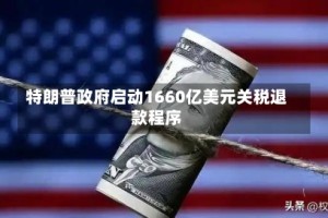 特朗普政府启动1660亿美元关税退款程序