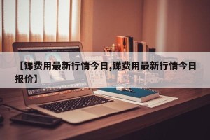 【锑费用最新行情今日,锑费用最新行情今日报价】