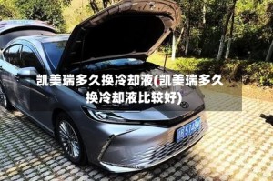 凯美瑞多久换冷却液(凯美瑞多久换冷却液比较好)