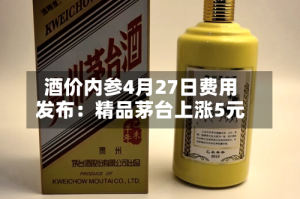 酒价内参4月27日费用发布：精品茅台上涨5元