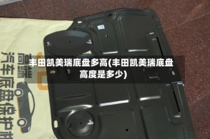 丰田凯美瑞底盘多高(丰田凯美瑞底盘高度是多少)