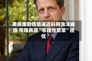 美股席勒估值逼近科网泡沫峰值 市场再现“非理性繁荣”担忧
