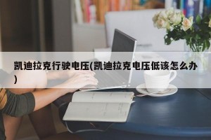 凯迪拉克行驶电压(凯迪拉克电压低该怎么办)