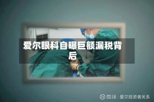 爱尔眼科自曝巨额漏税背后
