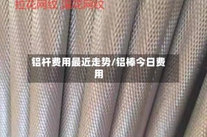 铝杆费用最近走势/铝棒今日费用