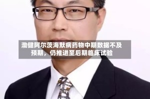 渤健阿尔茨海默病药物中期数据不及预期，仍推进至后期临床试验