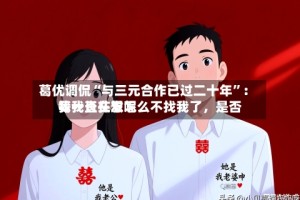 葛优调侃“与三元合作已过二十年”：我一直在想怎么不找我了，是否等我长头发呢