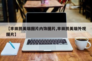 【丰田凯美瑞图片内饰图片,丰田凯美瑞外观图片】