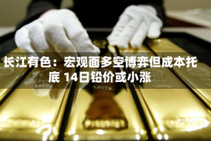 长江有色：宏观面多空博弈但成本托底 14日铅价或小涨