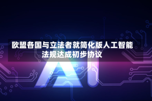 欧盟各国与立法者就简化版人工智能法规达成初步协议