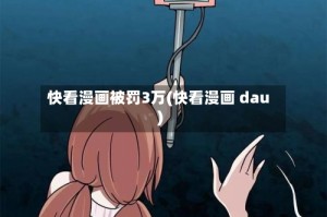 快看漫画被罚3万(快看漫画 dau)