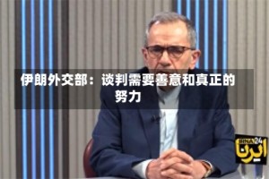伊朗外交部：谈判需要善意和真正的努力