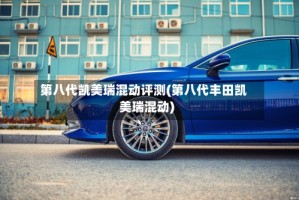 第八代凯美瑞混动评测(第八代丰田凯美瑞混动)