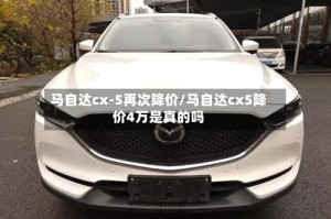 马自达cx-5再次降价/马自达cx5降价4万是真的吗