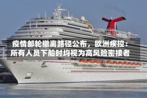 疫情邮轮撤离路径公布，欧洲疾控：所有人员下船时均视为高风险密接者