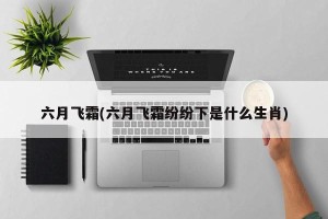 六月飞霜(六月飞霜纷纷下是什么生肖)