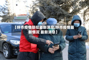 【呼市疫情防控最新消息,呼市疫情最新情况 最新消息】
