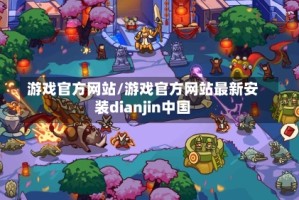 游戏官方网站/游戏官方网站最新安装dianjin中国