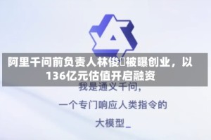 阿里千问前负责人林俊旸被曝创业，以136亿元估值开启融资