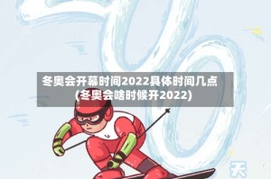 冬奥会开幕时间2022具体时间几点(冬奥会啥时候开2022)