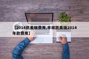 【2014凯美瑞费用,丰田凯美瑞2014年款费用】