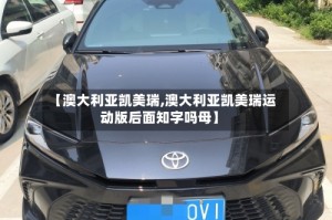 【澳大利亚凯美瑞,澳大利亚凯美瑞运动版后面知字吗母】