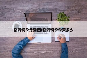 临沂铜价走势图/临沂铜价今天多少