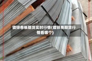 镀锌卷板期货实时行情(镀锌卷期货行情看哪个)