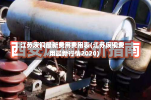 江苏废铜最新费用费用表(江苏废铜费用最新行情2020)