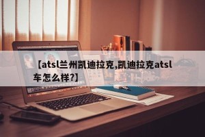 【atsl兰州凯迪拉克,凯迪拉克atsl车怎么样?】