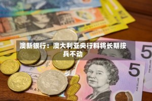 澳新银行：澳大利亚央行料将长期按兵不动