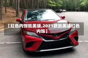 【红色内饰凯美瑞,2021款凯美瑞红色内饰】