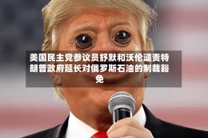 美国民主党参议员舒默和沃伦谴责特朗普政府延长对俄罗斯石油的制裁豁免