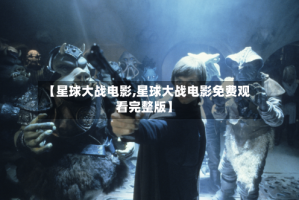 【星球大战电影,星球大战电影免费观看完整版】