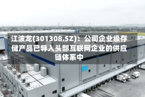 江波龙(301308.SZ)：公司企业级存储产品已导入头部互联网企业的供应链体系中