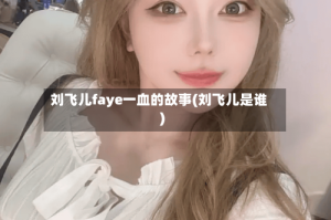 刘飞儿faye一血的故事(刘飞儿是谁)